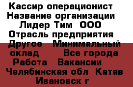 Кассир-операционист › Название организации ­ Лидер Тим, ООО › Отрасль предприятия ­ Другое › Минимальный оклад ­ 1 - Все города Работа » Вакансии   . Челябинская обл.,Катав-Ивановск г.